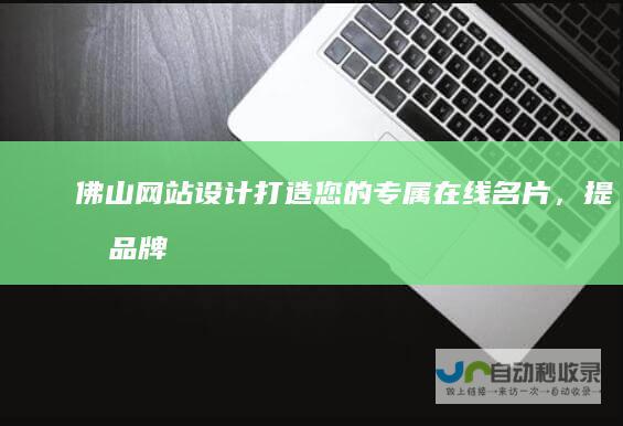 佛山网站设计：打造您的专属在线名片，提升品牌形象，引爆销售！